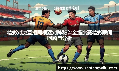 精彩对决直播阿根廷对阵秘鲁全场比赛精彩瞬间回顾与分析