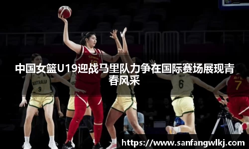 中国女篮U19迎战马里队力争在国际赛场展现青春风采